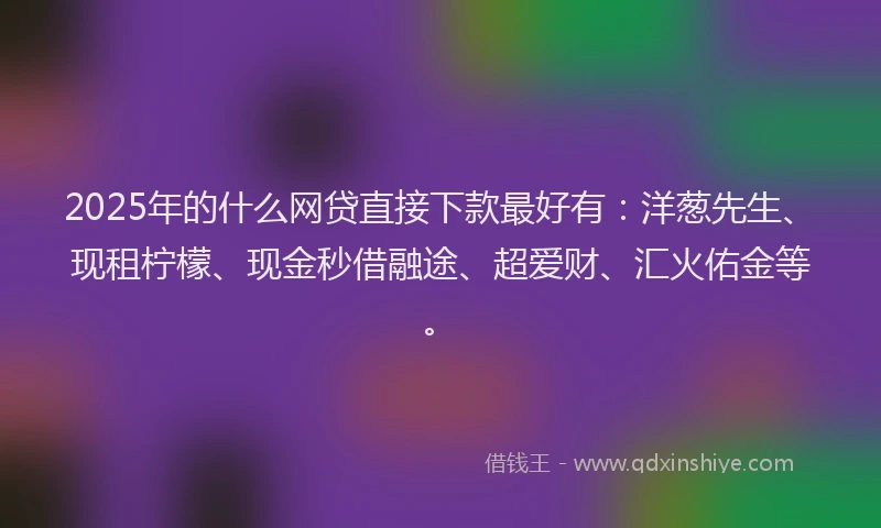 2025年的什么网贷直接下款最好有：洋葱先生、现租柠檬、现金秒借融途、超爱财、汇火佑金等。