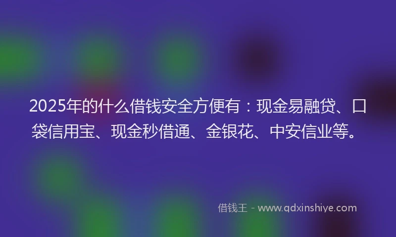 2025年的什么借钱安全方便有：现金易融贷、口袋信用宝、现金秒借通、金银花、中安信业等。