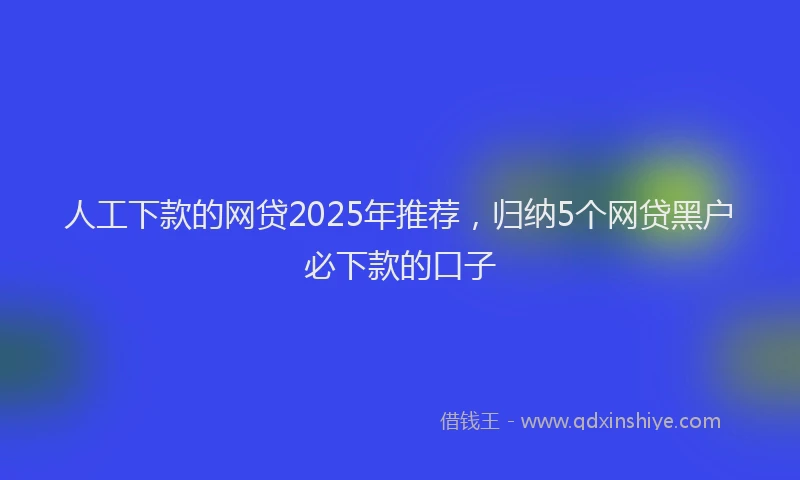 人工下款的网贷2025年推荐，归纳5个网贷黑户必下款的口子