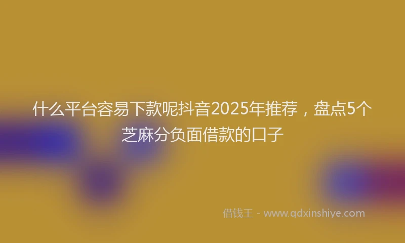 什么平台容易下款呢抖音2025年推荐，盘点5个芝麻分负面借款的口子