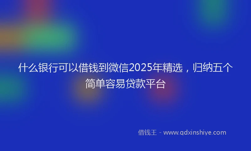 什么银行可以借钱到微信2025年精选，归纳五个简单容易贷款平台