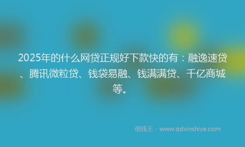 2025年的什么网贷正规好下款快的有：融逸速贷、腾讯微粒贷、钱袋易融、钱满满贷、千亿商城等。