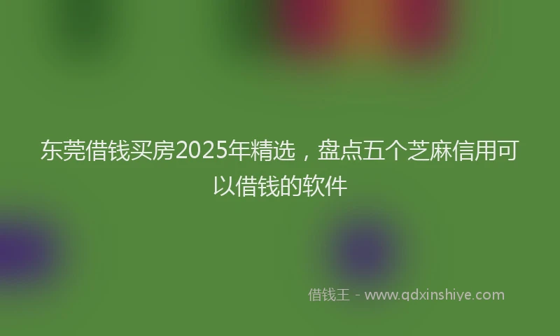 东莞借钱买房2025年精选，盘点五个芝麻信用可以借钱的软件