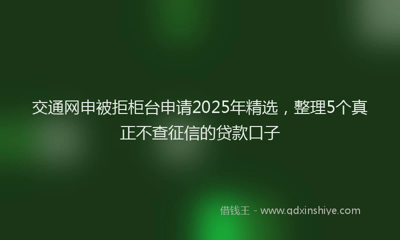 交通网申被拒柜台申请2025年精选，整理5个真正不查征信的贷款口子