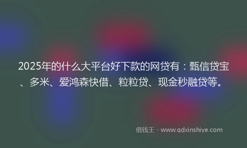 2025年的什么大平台好下款的网贷有：甄信贷宝、多米、爱鸿森快借、粒粒贷、现金秒融贷等。