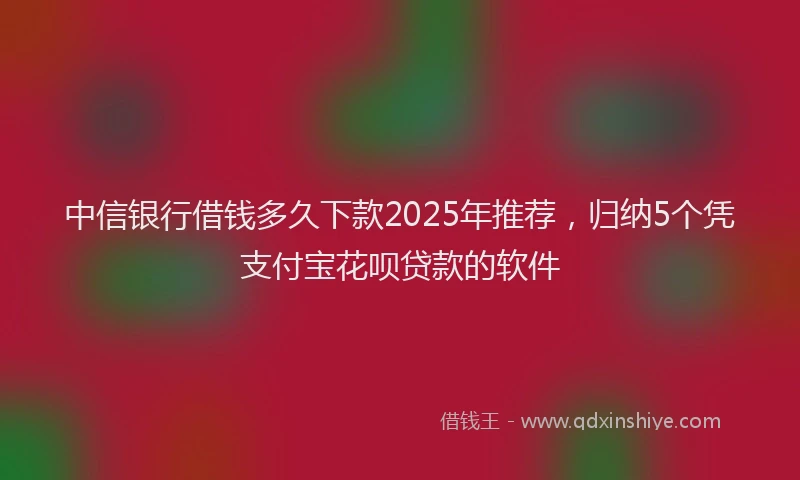中信银行借钱多久下款2025年推荐，归纳5个凭支付宝花呗贷款的软件