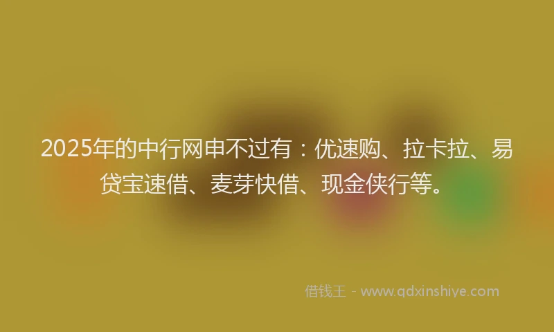 2025年的中行网申不过有：优速购、拉卡拉、易贷宝速借、麦芽快借、现金侠行等。