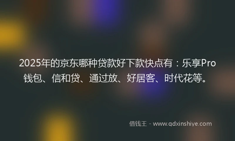 2025年的京东哪种贷款好下款快点有：乐享Pro钱包、信和贷、通过放、好居客、时代花等。
