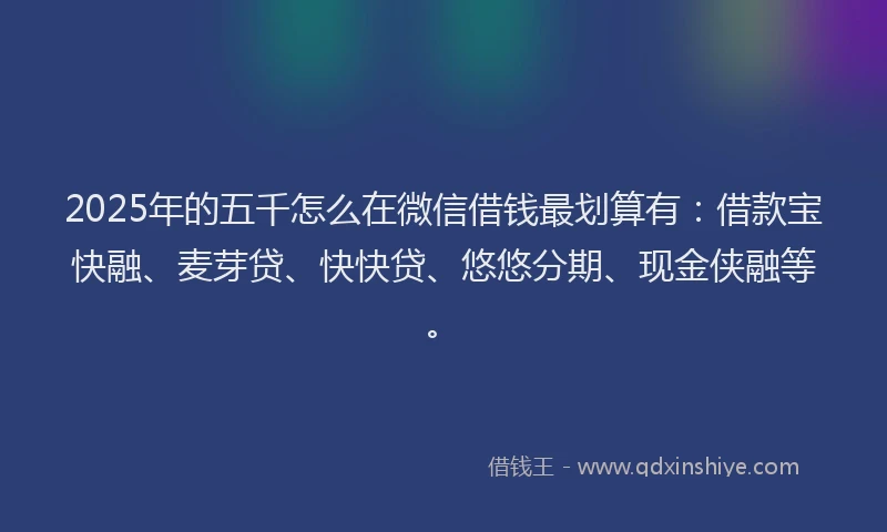 2025年的五千怎么在微信借钱最划算有：借款宝快融、麦芽贷、快快贷、悠悠分期、现金侠融等。