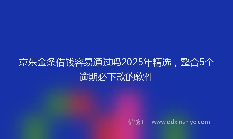 京东金条借钱容易通过吗2025年精选，整合5个逾期必下款的软件