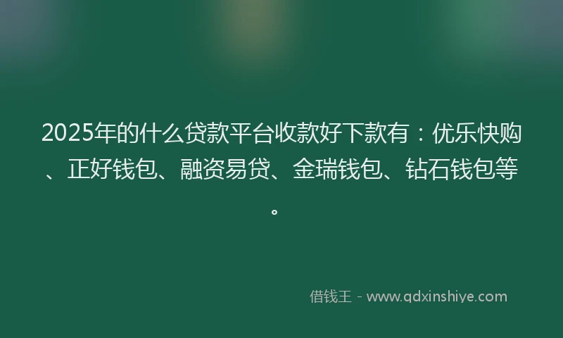 2025年的什么贷款平台收款好下款有：优乐快购、正好钱包、融资易贷、金瑞钱包、钻石钱包等。