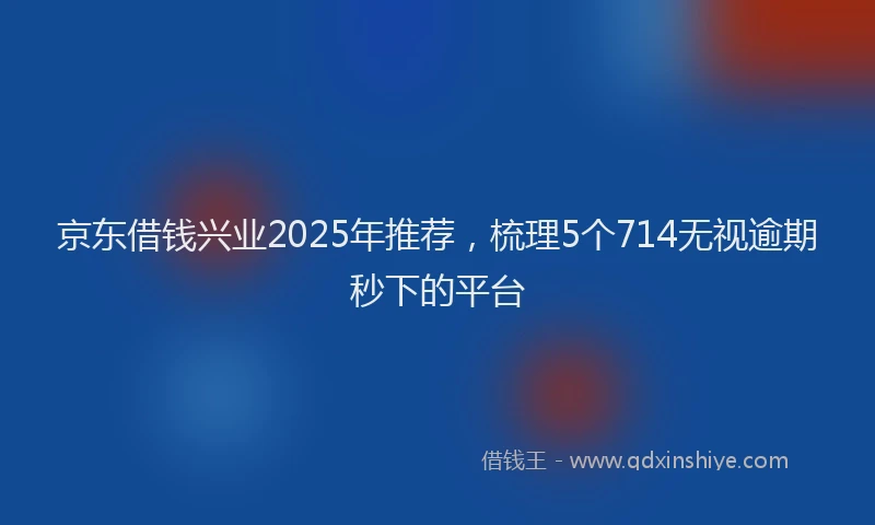 京东借钱兴业2025年推荐，梳理5个714无视逾期秒下的平台