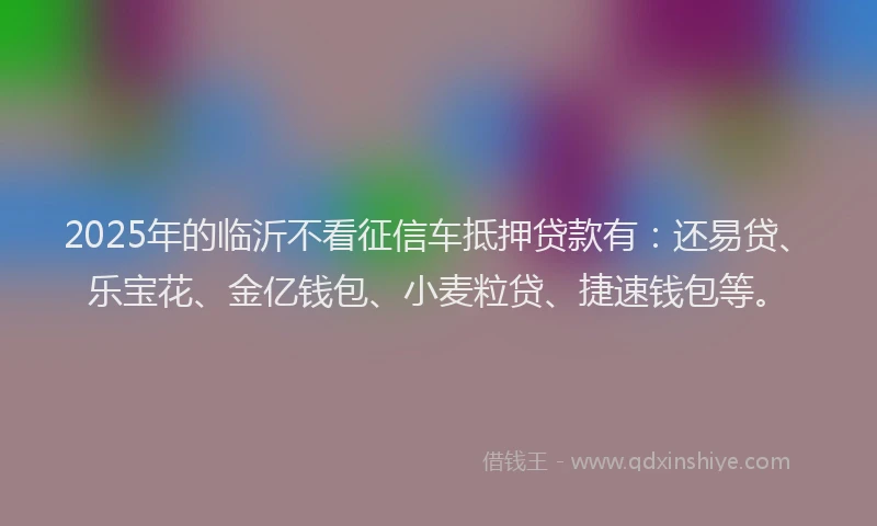 2025年的临沂不看征信车抵押贷款有：还易贷、乐宝花、金亿钱包、小麦粒贷、捷速钱包等。