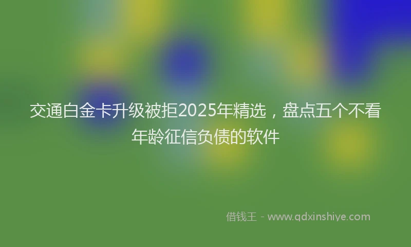 交通白金卡升级被拒2025年精选，盘点五个不看年龄征信负债的软件