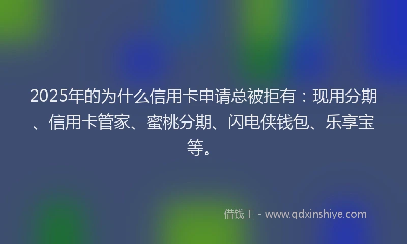 2025年的为什么信用卡申请总被拒有：现用分期、信用卡管家、蜜桃分期、闪电侠钱包、乐享宝等。