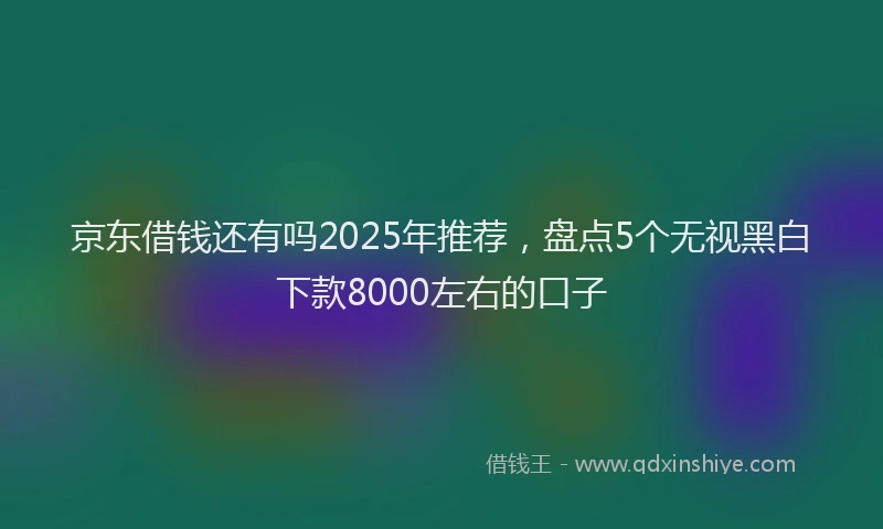 京东借钱还有吗2025年推荐，盘点5个无视黑白下款8000左右的口子