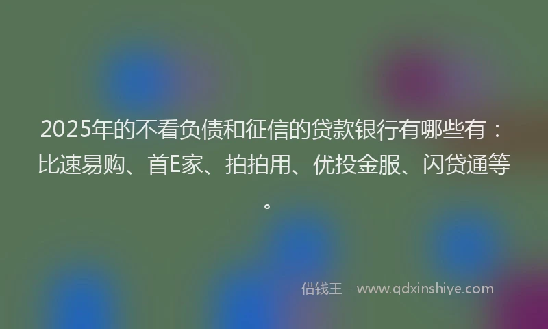 2025年的不看负债和征信的贷款银行有哪些有：比速易购、首E家、拍拍用、优投金服、闪贷通等。