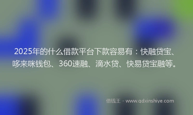 2025年的什么借款平台下款容易有：快融贷宝、哆来咪钱包、360速融、滴水贷、快易贷宝融等。