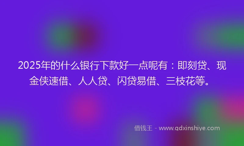 2025年的什么银行下款好一点呢有：即刻贷、现金侠速借、人人贷、闪贷易借、三枝花等。