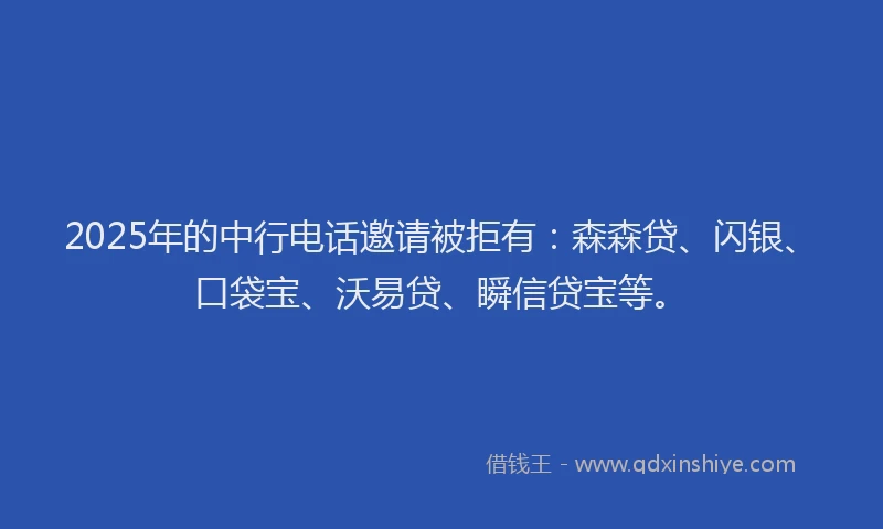 2025年的中行电话邀请被拒有：森森贷、闪银、口袋宝、沃易贷、瞬信贷宝等。
