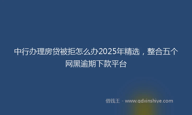 中行办理房贷被拒怎么办2025年精选，整合五个网黑逾期下款平台