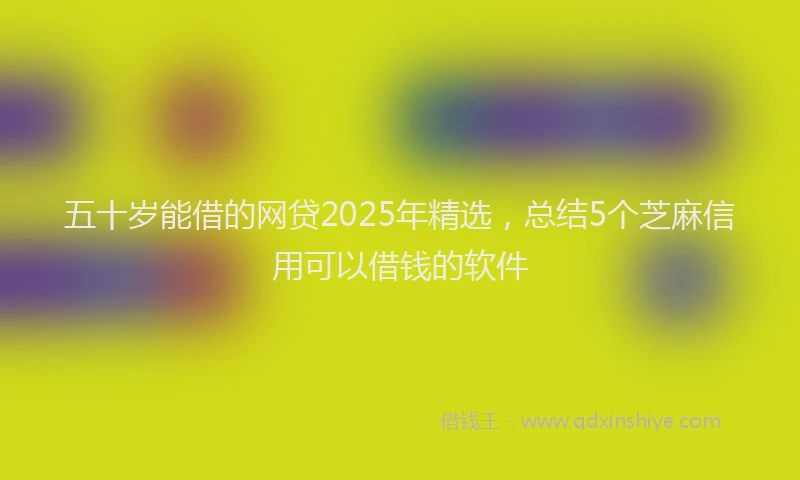 五十岁能借的网贷2025年精选，总结5个芝麻信用可以借钱的软件
