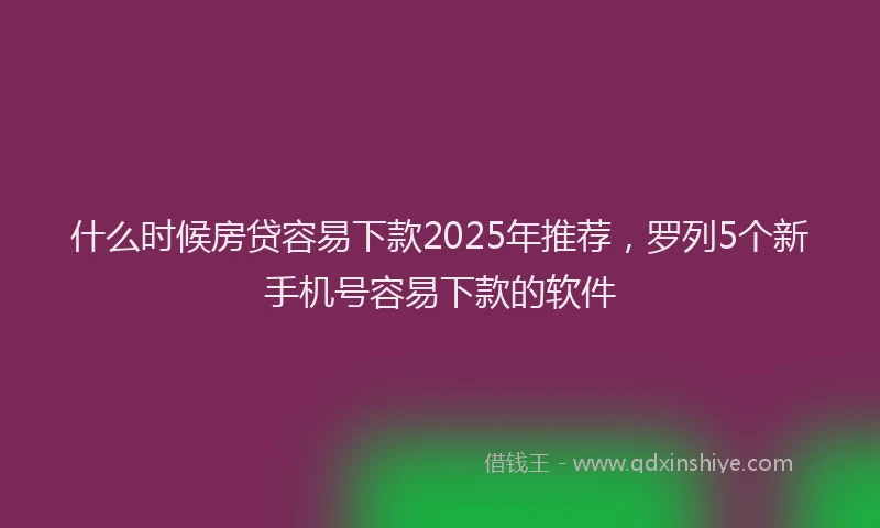 什么时候房贷容易下款2025年推荐，罗列5个新手机号容易下款的软件