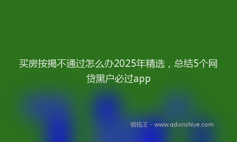 买房按揭不通过怎么办2025年精选，总结5个网贷黑户必过app