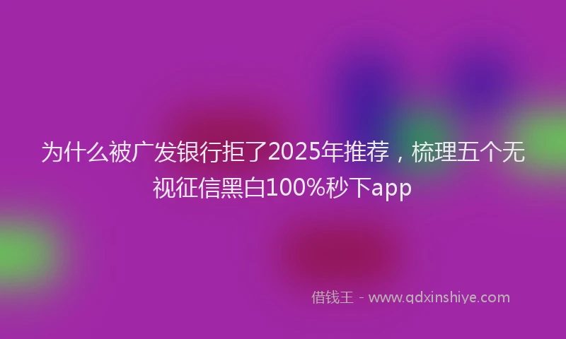 为什么被广发银行拒了2025年推荐，梳理五个无视征信黑白100%秒下app