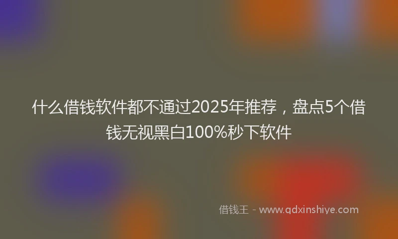 什么借钱软件都不通过2025年推荐，盘点5个借钱无视黑白100%秒下软件