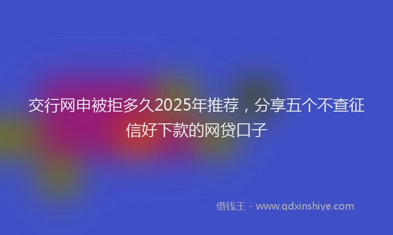 交行网申被拒多久2025年推荐，分享五个不查征信好下款的网贷口子