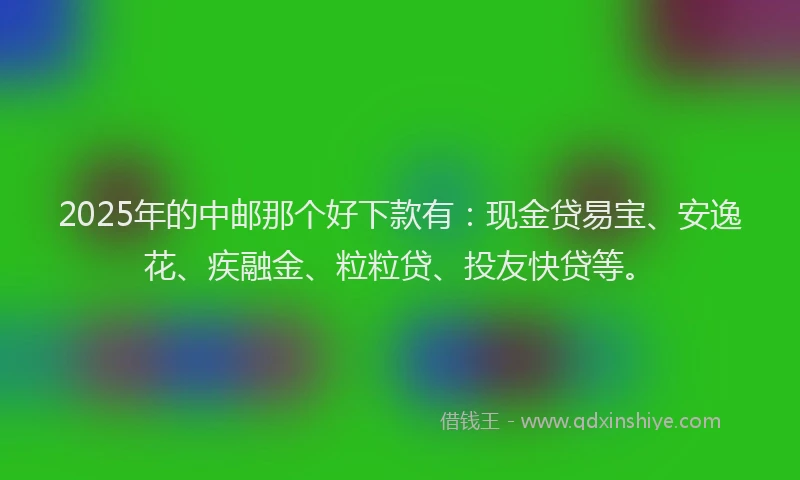 2025年的中邮那个好下款有：现金贷易宝、安逸花、疾融金、粒粒贷、投友快贷等。