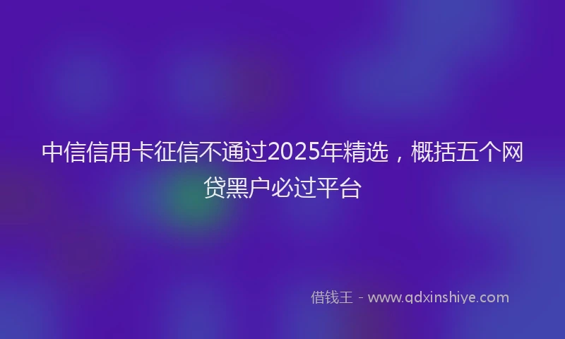 中信信用卡征信不通过2025年精选，概括五个网贷黑户必过平台