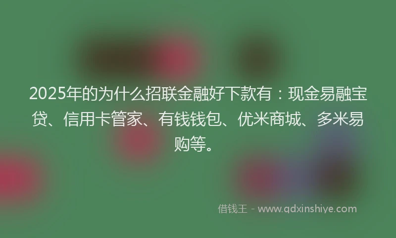 2025年的为什么招联金融好下款有：现金易融宝贷、信用卡管家、有钱钱包、优米商城、多米易购等。