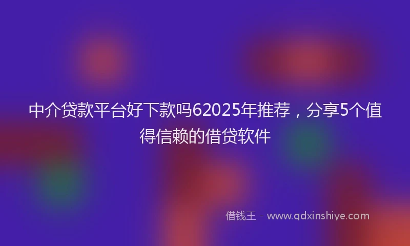 中介贷款平台好下款吗62025年推荐，分享5个值得信赖的借贷软件