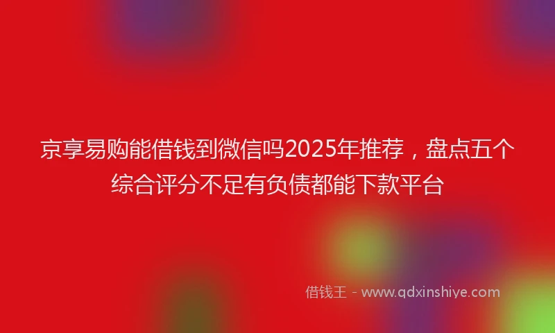 京享易购能借钱到微信吗2025年推荐，盘点五个综合评分不足有负债都能下款平台