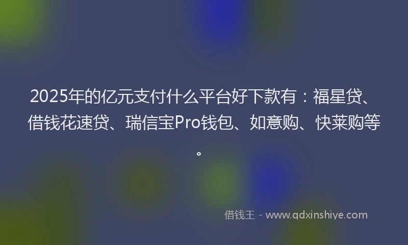 2025年的亿元支付什么平台好下款有：福星贷、借钱花速贷、瑞信宝Pro钱包、如意购、快莱购等。