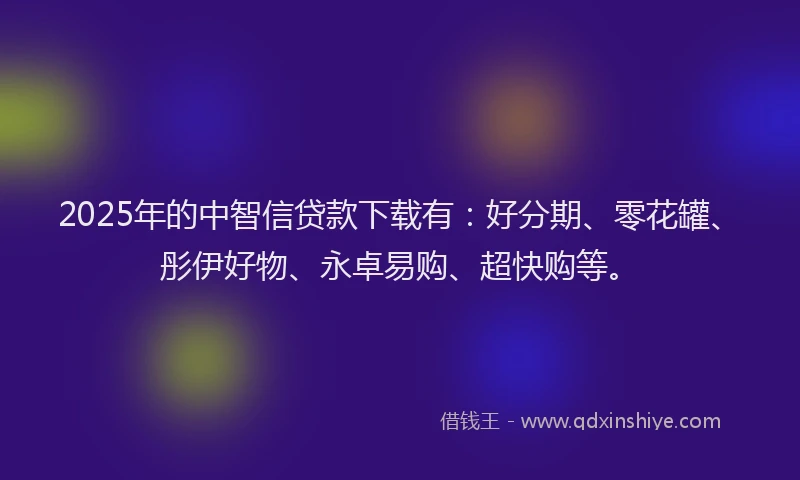 2025年的中智信贷款下载有：好分期、零花罐、彤伊好物、永卓易购、超快购等。