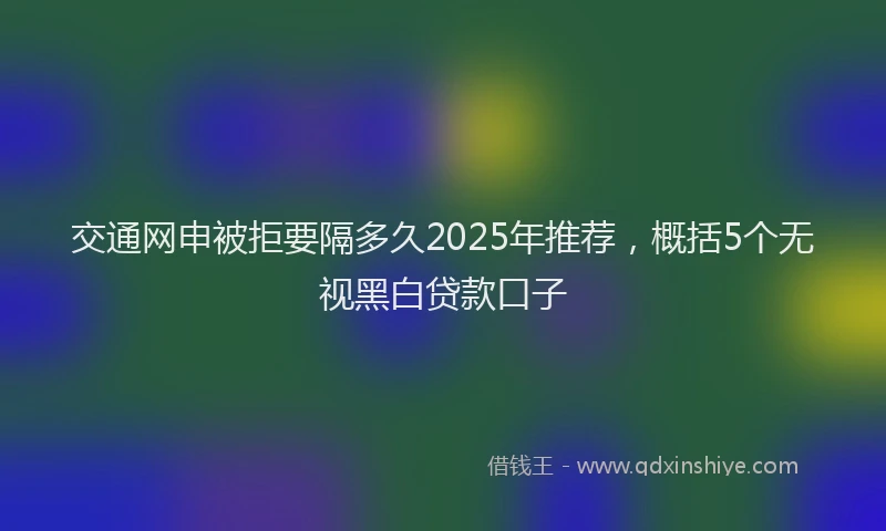 交通网申被拒要隔多久2025年推荐，概括5个无视黑白贷款口子