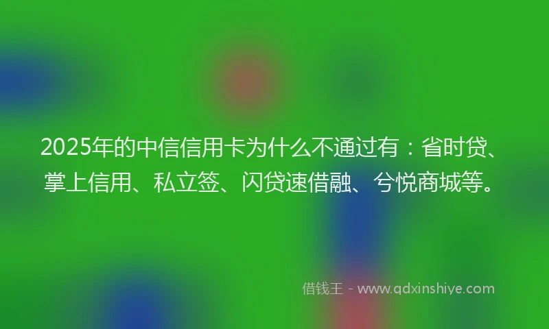 2025年的中信信用卡为什么不通过有：省时贷、掌上信用、私立签、闪贷速借融、兮悦商城等。