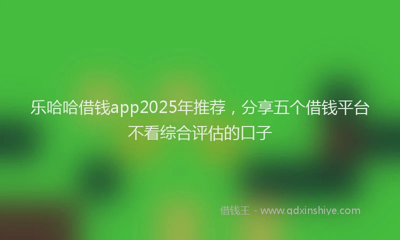 乐哈哈借钱app2025年推荐，分享五个借钱平台不看综合评估的口子