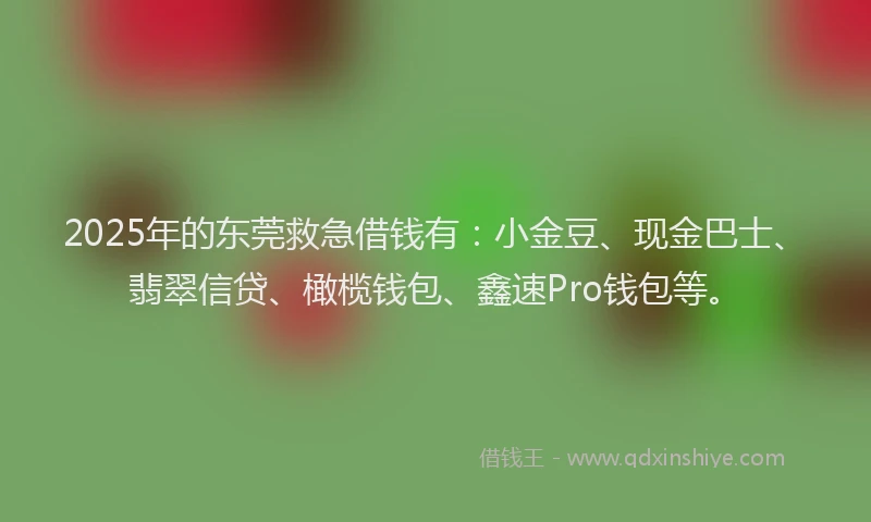 2025年的东莞救急借钱有：小金豆、现金巴士、翡翠信贷、橄榄钱包、鑫速Pro钱包等。