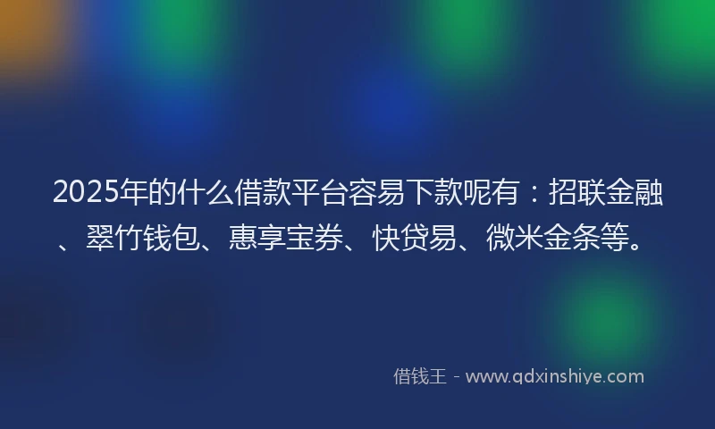 2025年的什么借款平台容易下款呢有：招联金融、翠竹钱包、惠享宝券、快贷易、微米金条等。