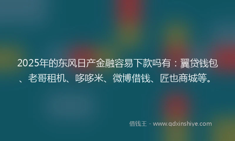 2025年的东风日产金融容易下款吗有：翼贷钱包、老哥租机、哆哆米、微博借钱、匠也商城等。