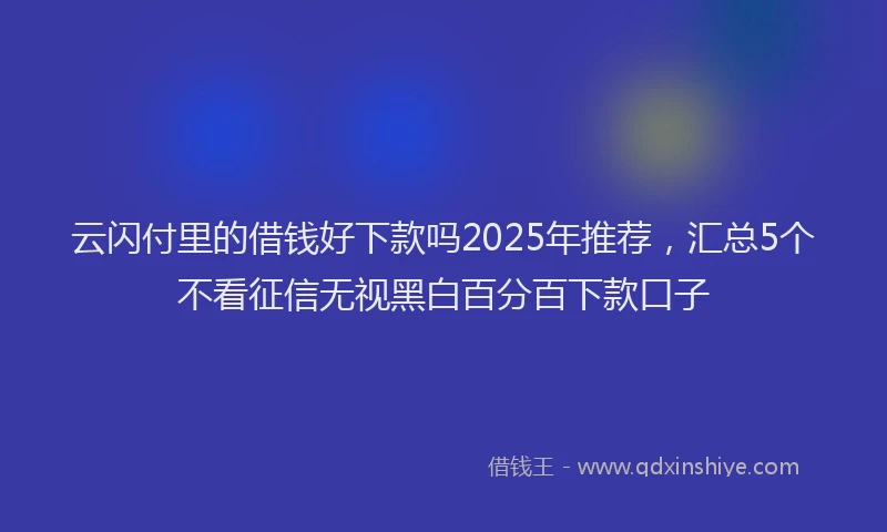 云闪付里的借钱好下款吗2025年推荐，汇总5个不看征信无视黑白百分百下款口子