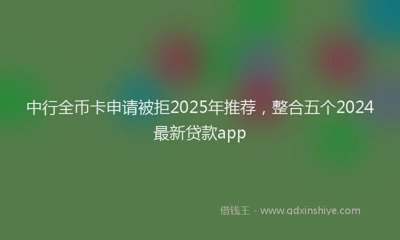 中行全币卡申请被拒2025年推荐，整合五个2024最新贷款app