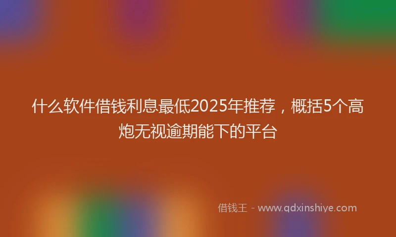 什么软件借钱利息最低2025年推荐，概括5个高炮无视逾期能下的平台
