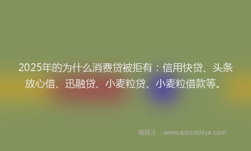2025年的为什么消费贷被拒有：信用快贷、头条放心借、迅融贷、小麦粒贷、小麦粒借款等。