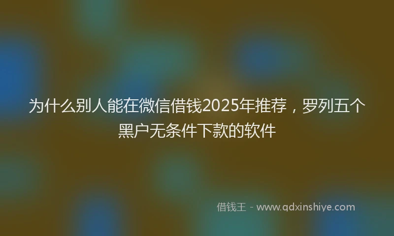 为什么别人能在微信借钱2025年推荐，罗列五个黑户无条件下款的软件