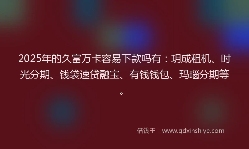 2025年的久富万卡容易下款吗有：玥成租机、时光分期、钱袋速贷融宝、有钱钱包、玛瑙分期等。